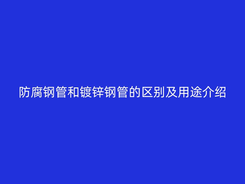 防腐鋼管和鍍鋅鋼管的區(qū)別及用途介紹