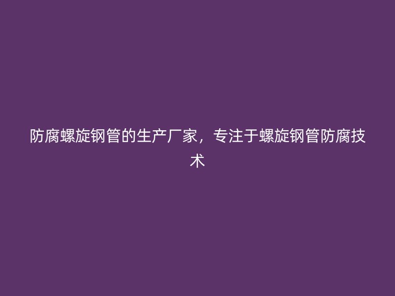 防腐螺旋鋼管的生產廠家，專注于螺旋鋼管防腐技術
