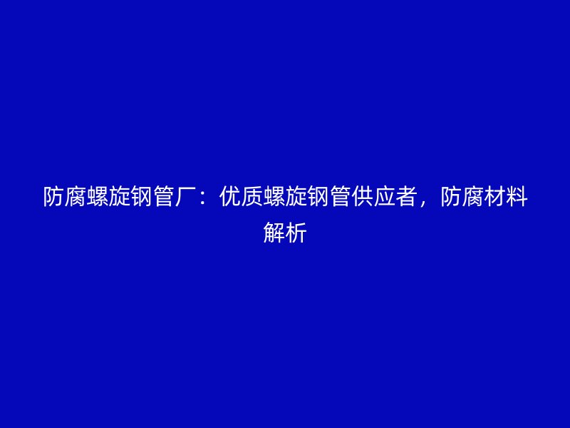 防腐螺旋鋼管廠：優質螺旋鋼管供應者，防腐材料解析
