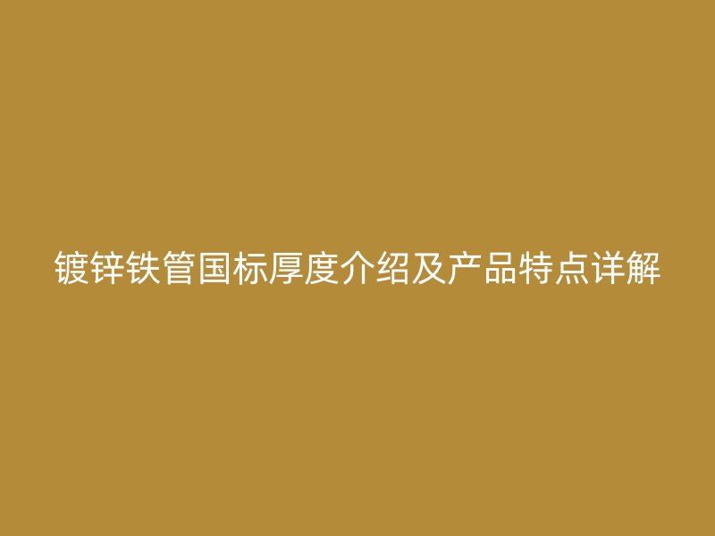 鍍鋅鐵管國標厚度介紹及產品特點詳解