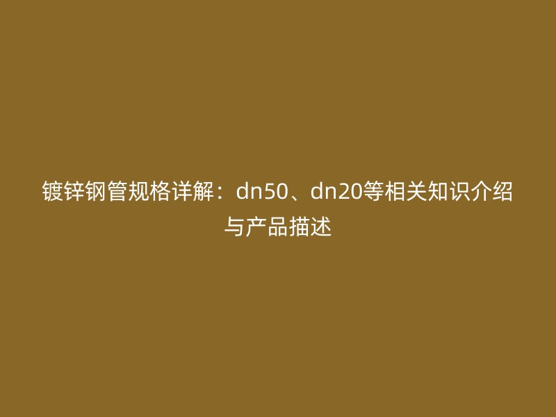 鍍鋅鋼管規(guī)格詳解：dn50、dn20等相關知識介紹與產(chǎn)品描述