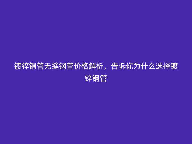 鍍鋅鋼管無縫鋼管價格解析，告訴你為什么選擇鍍鋅鋼管