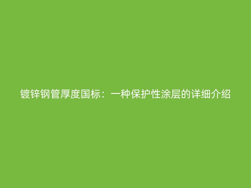 鍍鋅鋼管厚度國(guó)標(biāo):一種保護(hù)性涂層的詳細(xì)介紹