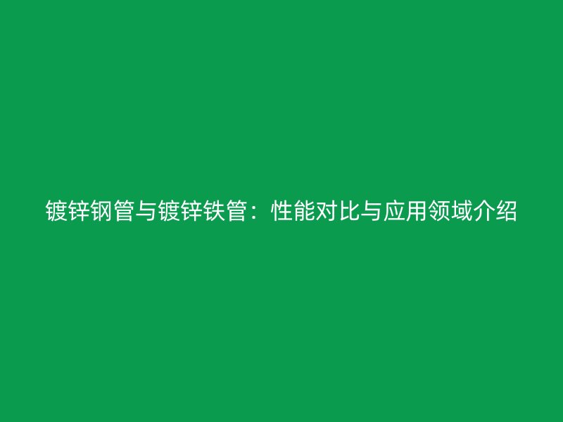 鍍鋅鋼管與鍍鋅鐵管：性能對比與應用領域介紹