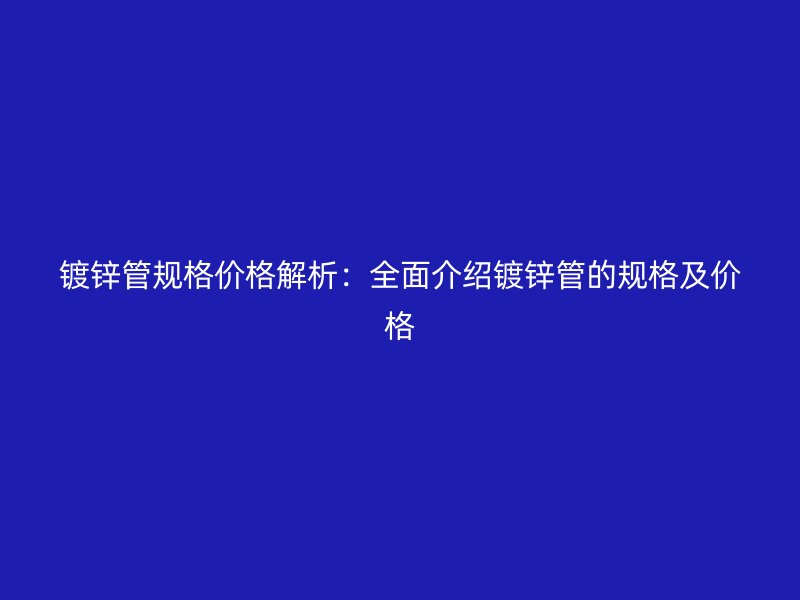 鍍鋅管規格價格解析：全面介紹鍍鋅管的規格及價格