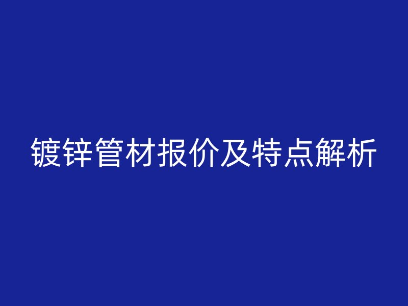 鍍鋅管材報價及特點解析
