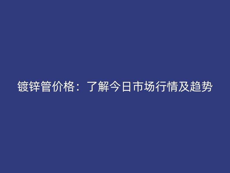 鍍鋅管價格：了解今日市場行情及趨勢