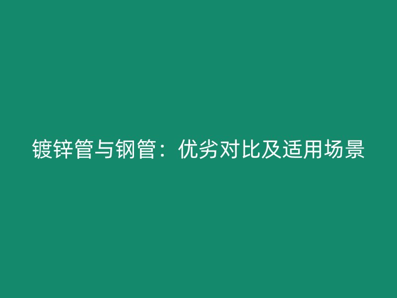 鍍鋅管與鋼管：優(yōu)劣對比及適用場景