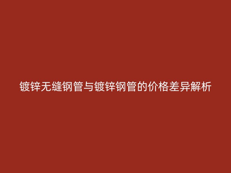 鍍鋅無縫鋼管與鍍鋅鋼管的價格差異解析