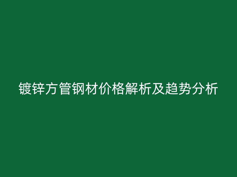 鍍鋅方管鋼材價格解析及趨勢分析