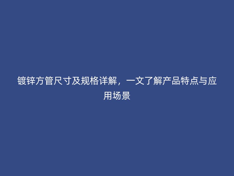 鍍鋅方管尺寸及規格詳解，一文了解產品特點與應用場景