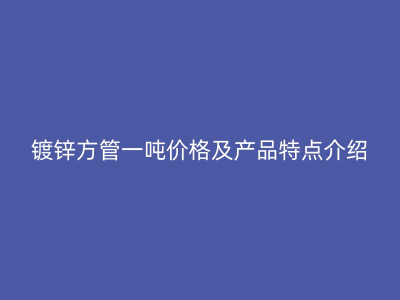 鍍鋅方管一噸價格及產(chǎn)品特點介紹
