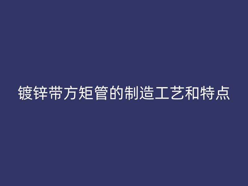 鍍鋅帶方矩管的制造工藝和特點