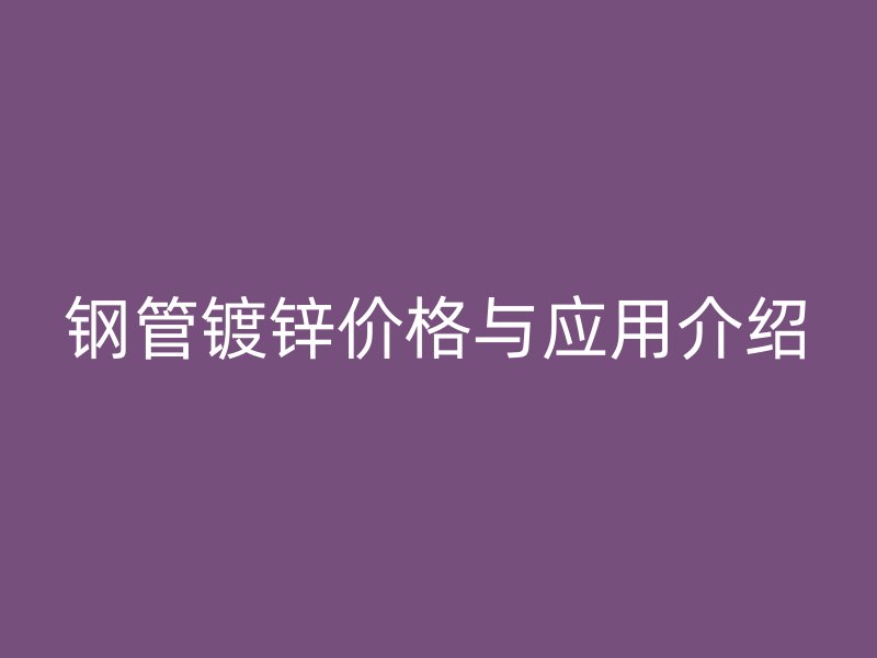 鋼管鍍鋅價格與應(yīng)用介紹