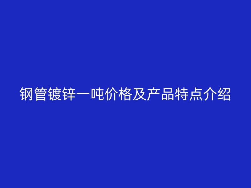 鋼管鍍鋅一噸價格及產品特點介紹