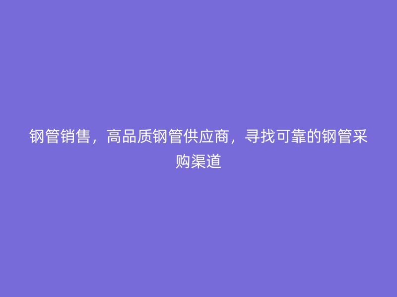 鋼管銷售,高品質(zhì)鋼管供應(yīng)商,尋找可靠的鋼管采購渠道