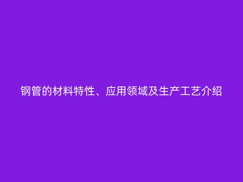 鋼管的材料特性、應用領域及生產工藝介紹