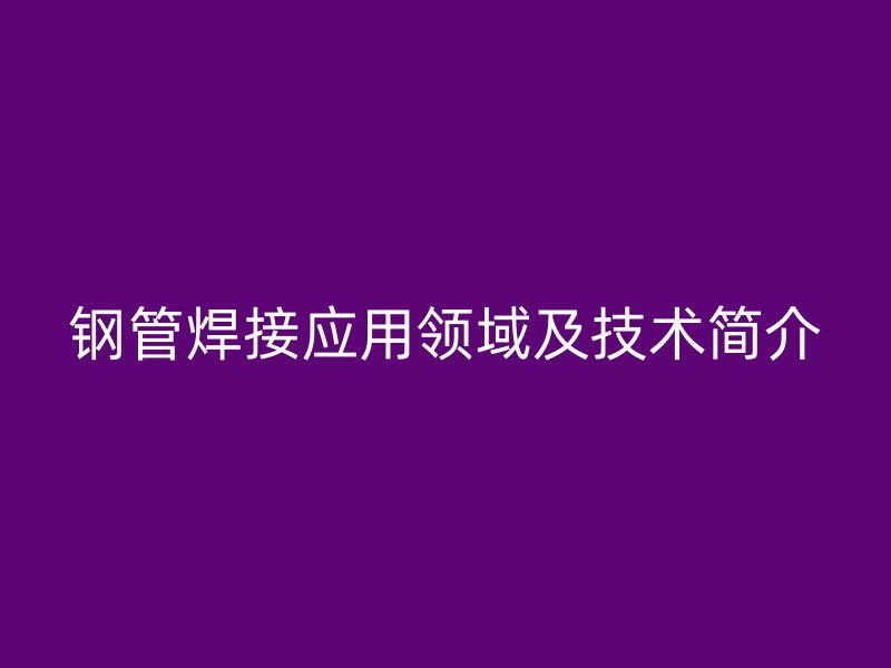 鋼管焊接應用領域及技術簡介