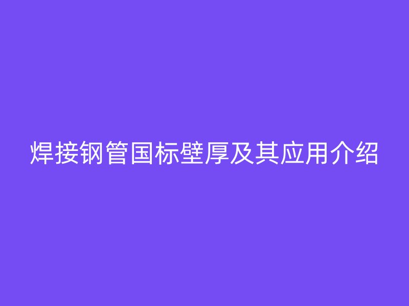 焊接鋼管國標壁厚及其應用介紹