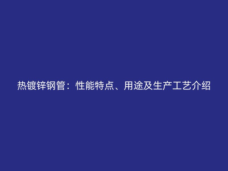熱鍍鋅鋼管：性能特點(diǎn)、用途及生產(chǎn)工藝介紹