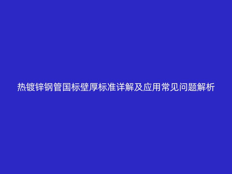 熱鍍鋅鋼管國標(biāo)壁厚標(biāo)準(zhǔn)詳解及應(yīng)用常見問題解析