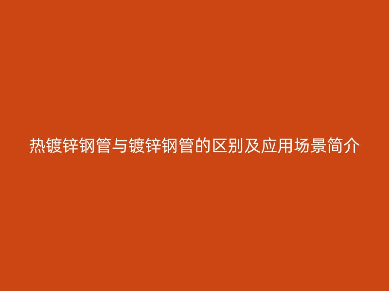熱鍍鋅鋼管與鍍鋅鋼管的區別及應用場景簡介
