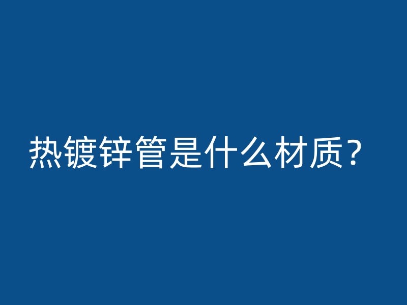 熱鍍鋅管是什么材質(zhì)？