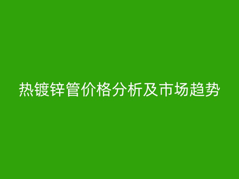 熱鍍鋅管價格分析及市場趨勢