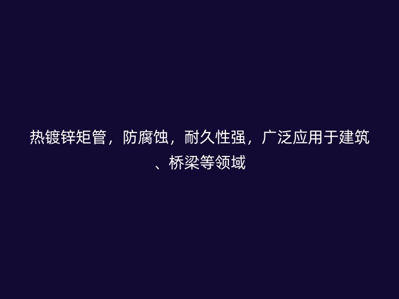 熱鍍鋅矩管，防腐蝕，耐久性強(qiáng)，廣泛應(yīng)用于建筑、橋梁等領(lǐng)域
