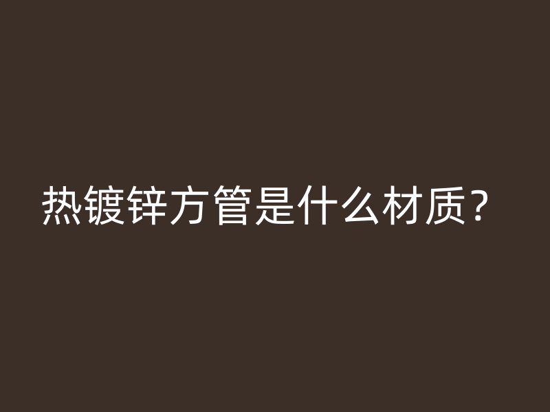 熱鍍鋅方管是什么材質？