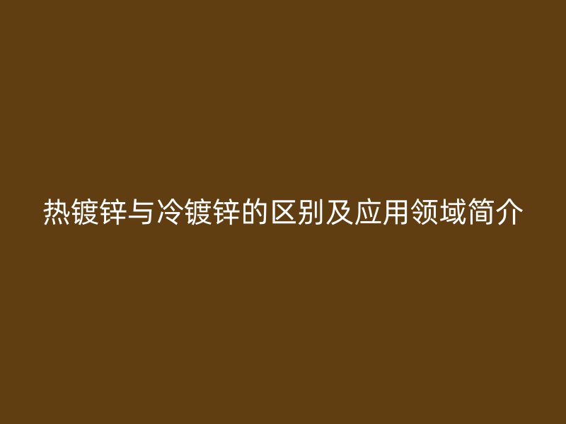 熱鍍鋅與冷鍍鋅的區別及應用領域簡介