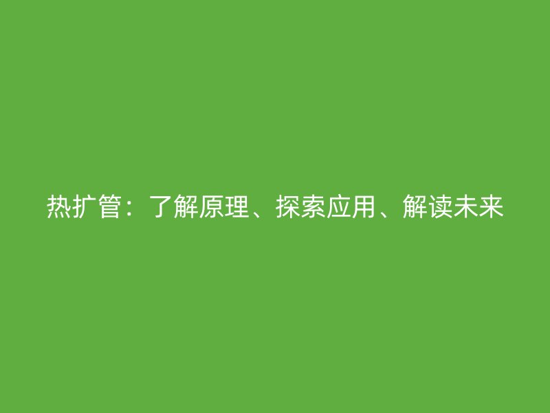 熱擴(kuò)管：了解原理、探索應(yīng)用、解讀未來(lái)