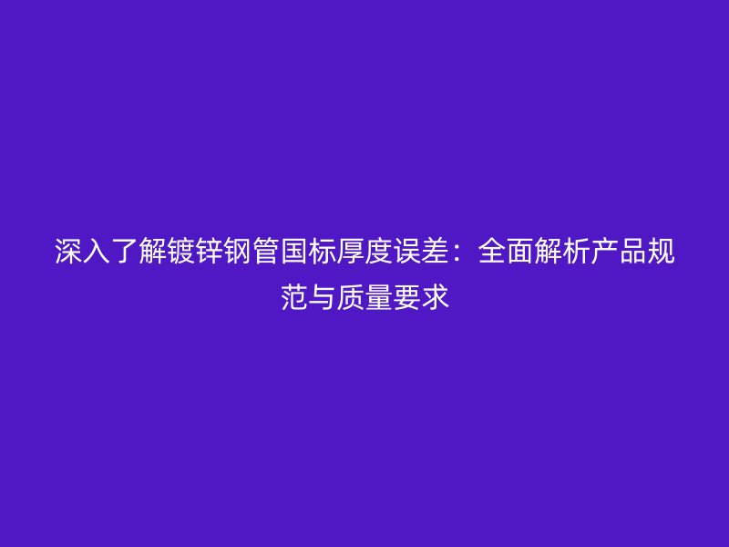 深入了解鍍鋅鋼管國標厚度誤差：全面解析產品規范與質量要求