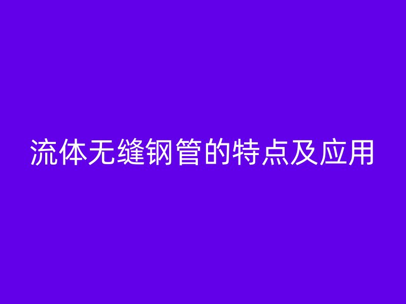 流體無縫鋼管的特點及應用