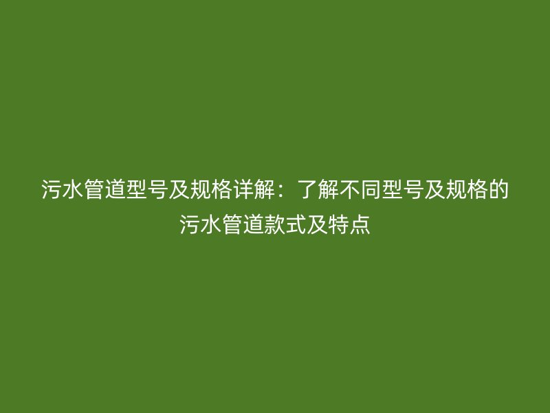 污水管道型號及規格詳解：了解不同型號及規格的污水管道款式及特點