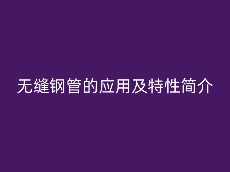無縫鋼管的應用及特性簡介