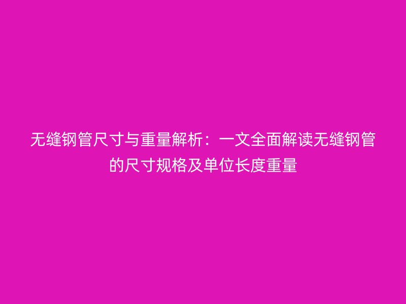 無縫鋼管尺寸與重量解析：一文全面解讀無縫鋼管的尺寸規格及單位長度重量