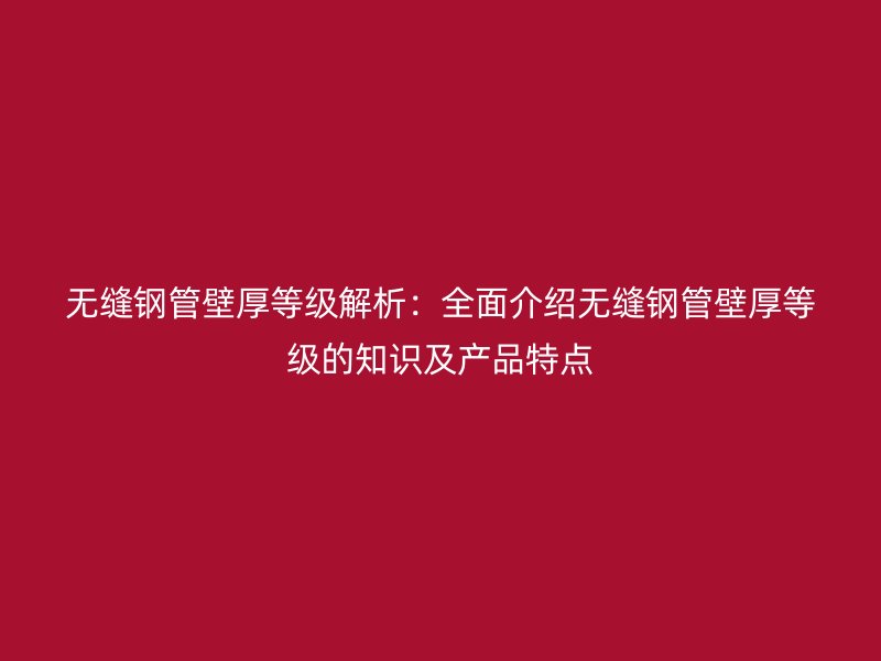 無縫鋼管壁厚等級解析:全面介紹無縫鋼管壁厚等級的知識及產品特點