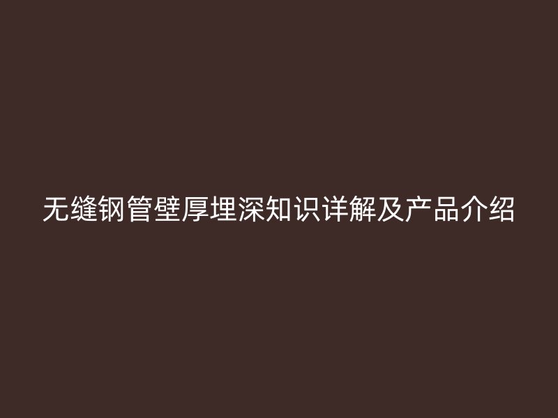 無縫鋼管壁厚埋深知識詳解及產品介紹