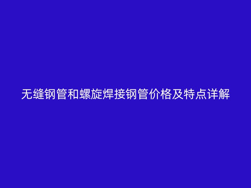 無縫鋼管和螺旋焊接鋼管價格及特點(diǎn)詳解