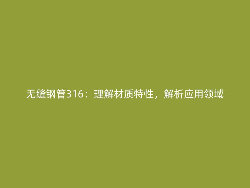 無縫鋼管316：理解材質特性，解析應用領域