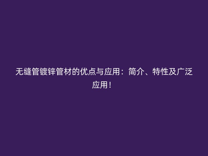 無縫管鍍鋅管材的優點與應用：簡介、特性及廣泛應用！