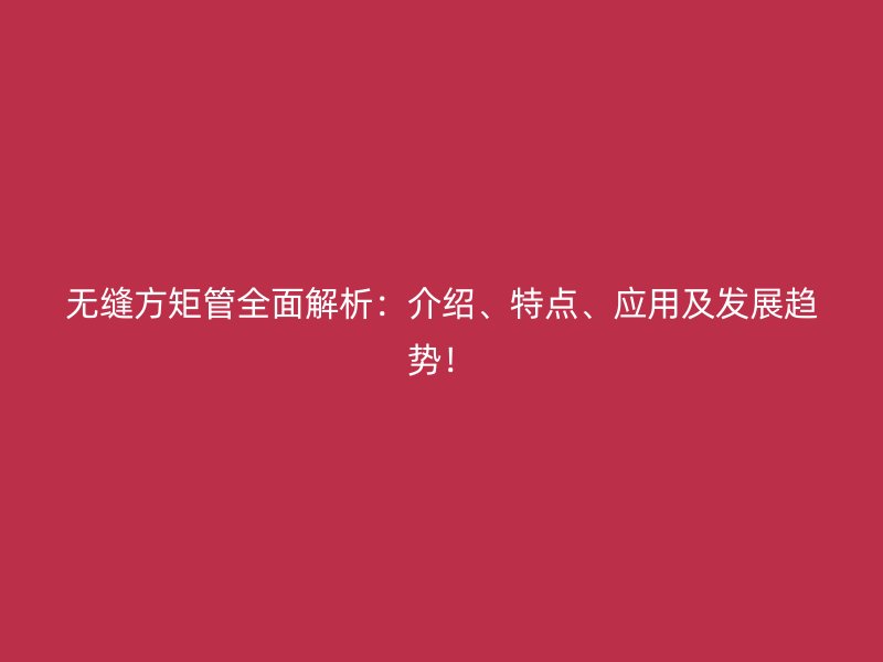 無縫方矩管全面解析:介紹、特點、應用及發展趨勢!