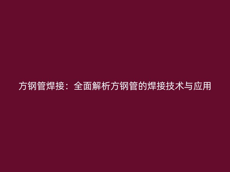 方鋼管焊接:全面解析方鋼管的焊接技術與應用