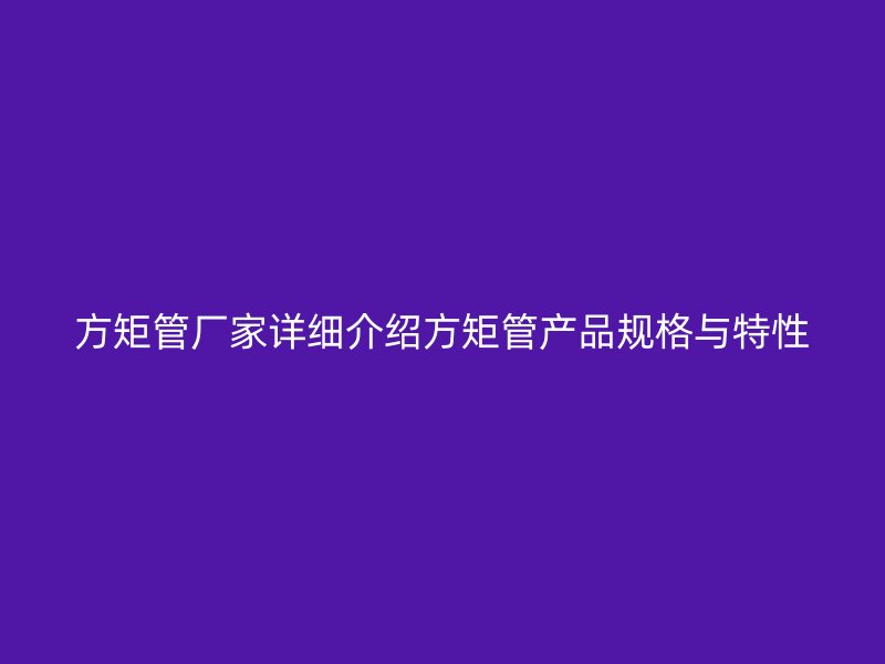 方矩管廠家詳細介紹方矩管產品規格與特性