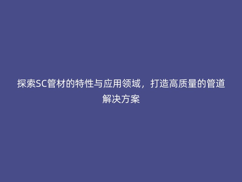 探索SC管材的特性與應用領域，打造高質量的管道解決方案