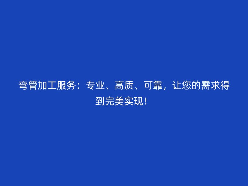 彎管加工服務(wù)：專業(yè)、高質(zhì)、可靠，讓您的需求得到完美實(shí)現(xiàn)！