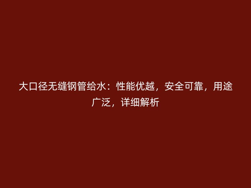 大口徑無縫鋼管給水：性能優(yōu)越，安全可靠，用途廣泛，詳細(xì)解析