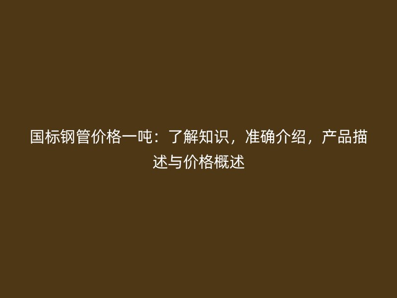 國標鋼管價格一噸：了解知識，準確介紹，產品描述與價格概述