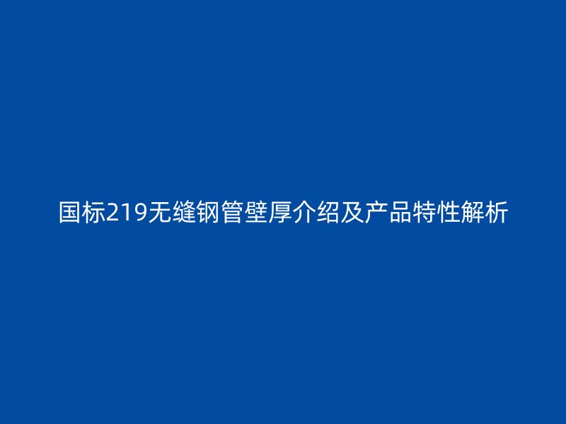 國標219無縫鋼管壁厚介紹及產(chǎn)品特性解析